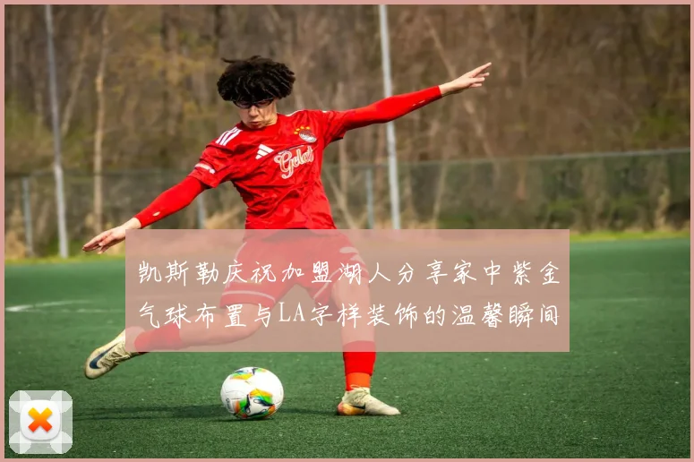 凯斯勒庆祝加盟湖人分享家中紫金气球布置与LA字样装饰的温馨瞬间