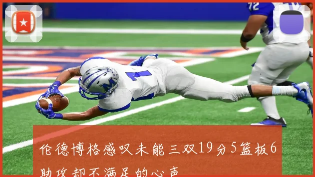 伦德博格感叹未能三双19分5篮板6助攻却不满足的心声