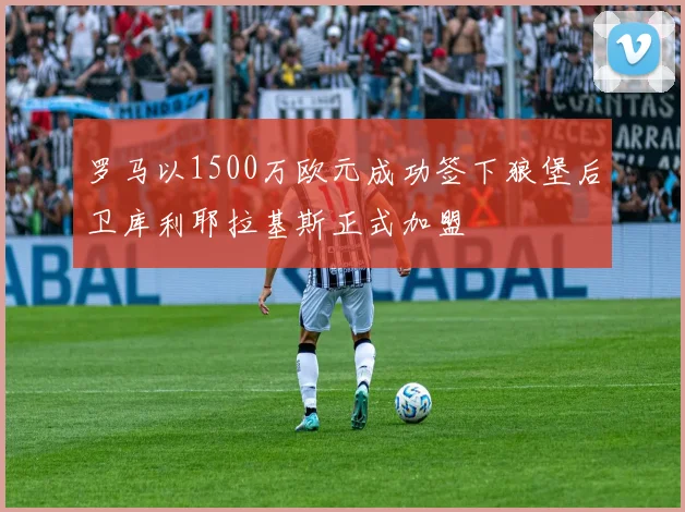 罗马以1500万欧元成功签下狼堡后卫库利耶拉基斯正式加盟