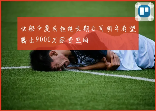 快船今夏或拒绝长期合同明年有望腾出9000万薪资空间
