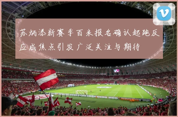 苏炳添新赛季百米报名确认起跑反应成焦点引发广泛关注与期待