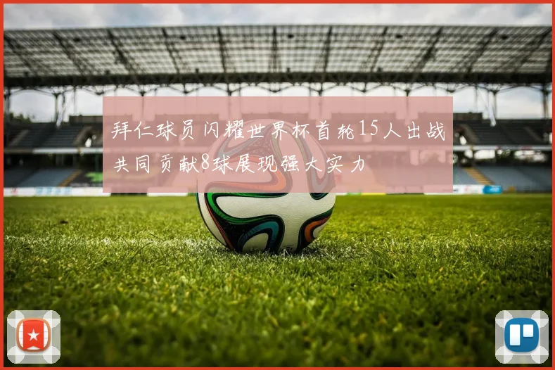 拜仁球员闪耀世界杯首轮15人出战共同贡献8球展现强大实力