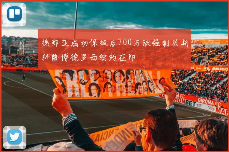 热那亚成功保级后700万欧强制买断科隆博德罗西续约在即