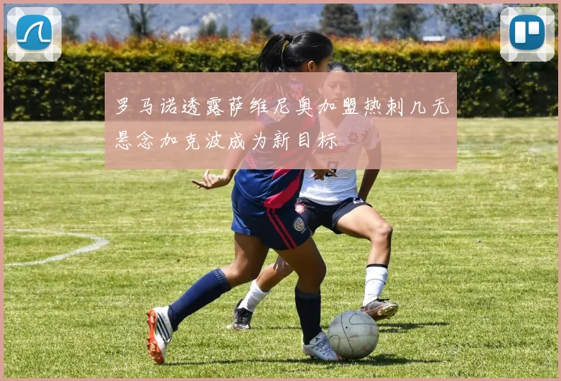 罗马诺透露萨维尼奥加盟热刺几无悬念加克波成为新目标