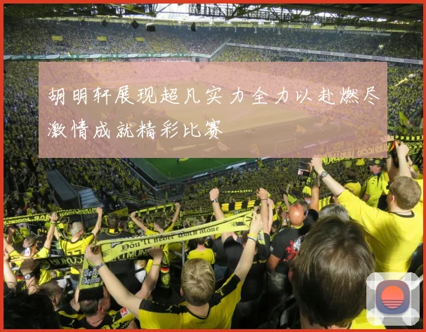 胡明轩展现超凡实力全力以赴燃尽激情成就精彩比赛