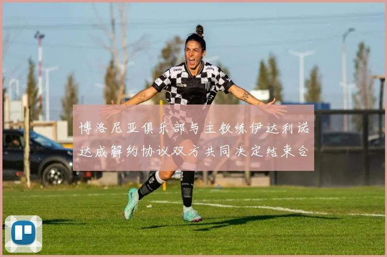 博洛尼亚俱乐部与主教练伊达利诺达成解约协议双方共同决定结束合作关系