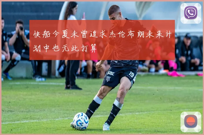 快船今夏未曾追求杰伦布朗未来计划中也无此打算