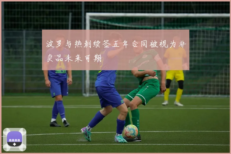 波罗与热刺续签五年合同被视为非卖品未来可期