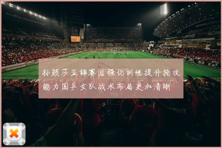 孙颖莎亚锦赛后强化训练提升抢攻能力国乒女队战术布局更加清晰
