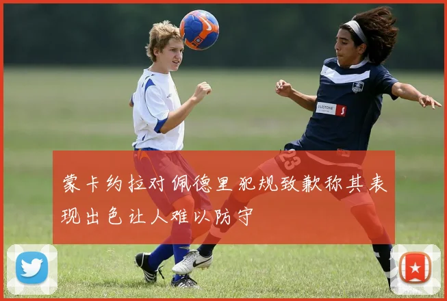 蒙卡约拉对佩德里犯规致歉称其表现出色让人难以防守