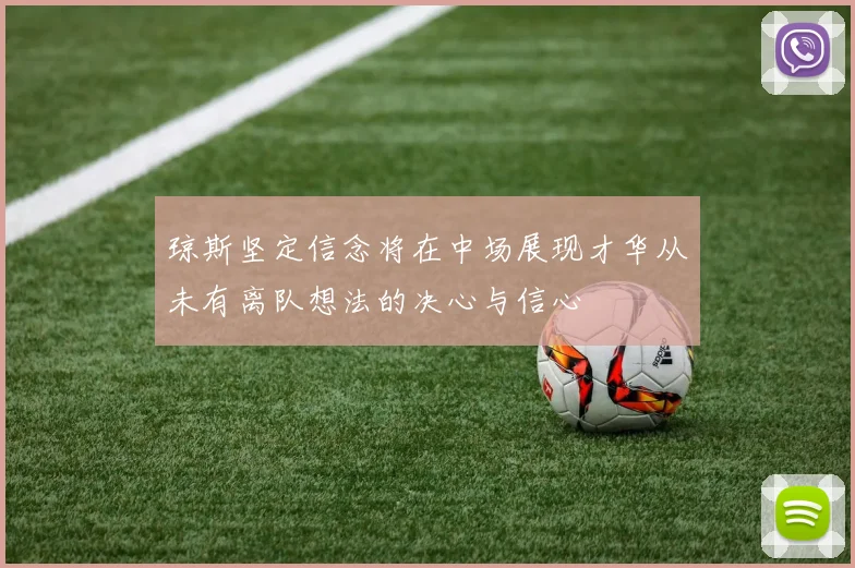 琼斯坚定信念将在中场展现才华从未有离队想法的决心与信心