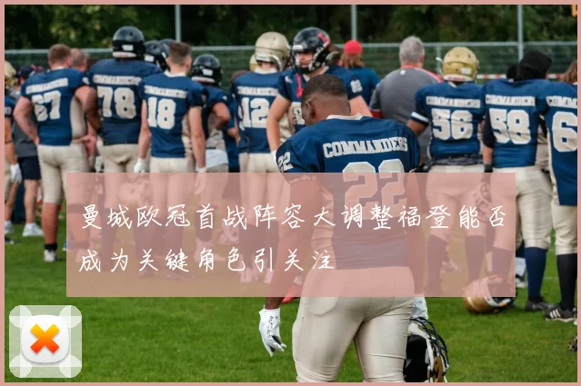 曼城欧冠首战阵容大调整福登能否成为关键角色引关注