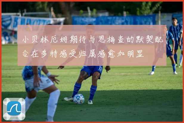 小贝林厄姆期待与恩梅查的默契配合在多特感受归属感愈加明显