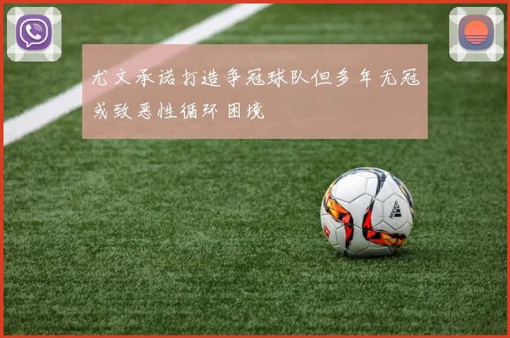尤文承诺打造争冠球队但多年无冠或致恶性循环困境