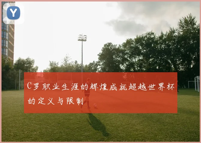 C罗职业生涯的辉煌成就超越世界杯的定义与限制