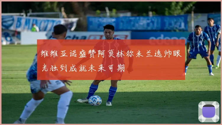 维维亚诺盛赞阿莫林称米兰选帅眼光独到成就未来可期