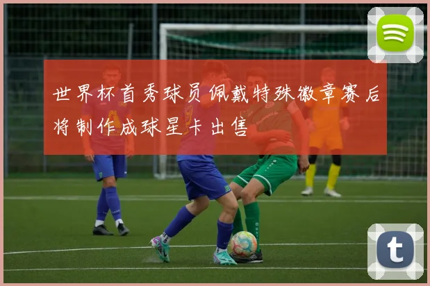 世界杯首秀球员佩戴特殊徽章赛后将制作成球星卡出售
