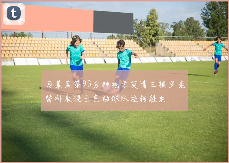 马莱莱第93分钟绝杀英博三镇罗竞替补表现出色助球队逆转胜利