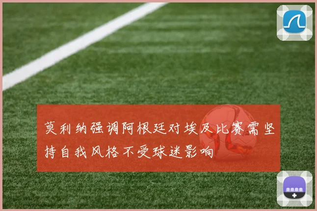 莫利纳强调阿根廷对埃及比赛需坚持自我风格不受球迷影响