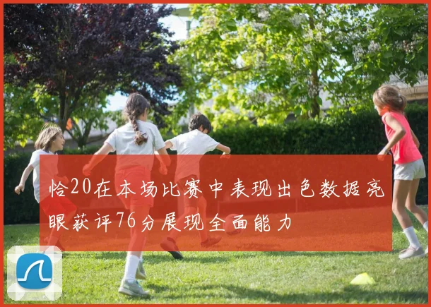 恰20在本场比赛中表现出色数据亮眼获评76分展现全面能力