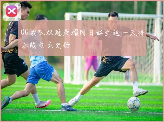 OG战队双冠荣耀同日诞生这一天将永载电竞史册