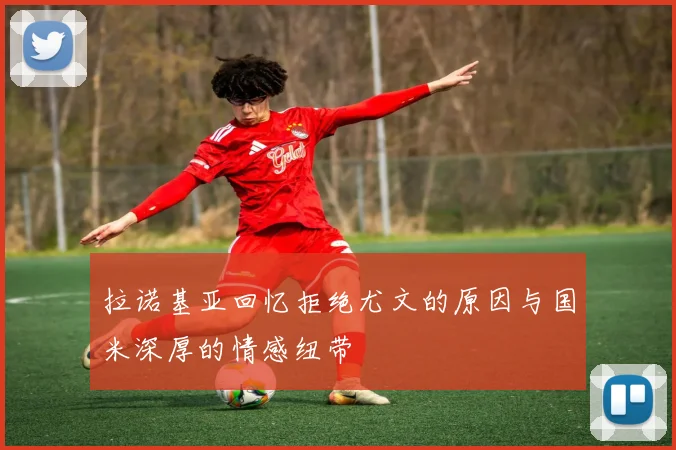 拉诺基亚回忆拒绝尤文的原因与国米深厚的情感纽带