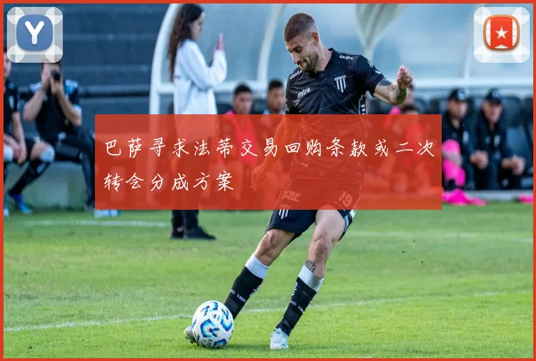 巴萨寻求法蒂交易回购条款或二次转会分成方案