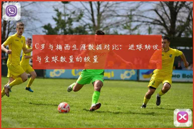 C罗与梅西生涯数据对比：进球助攻与金球数量的较量