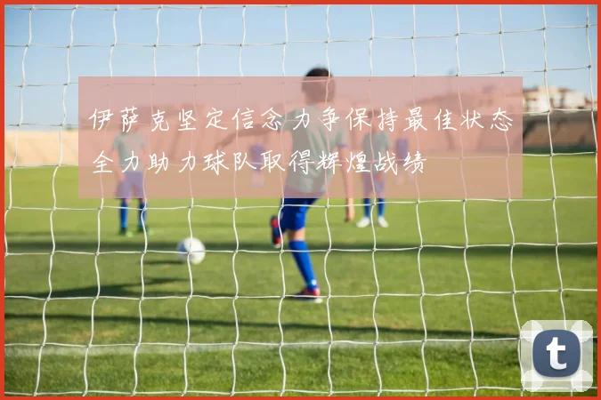 伊萨克坚定信念力争保持最佳状态全力助力球队取得辉煌战绩