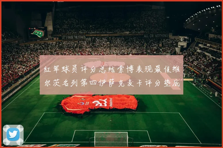 红军球员评分总结索博表现最佳维尔茨名列第四伊萨克麦卡评分垫底