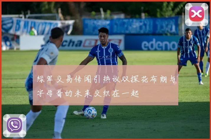 绿军交易传闻引热议双探花布朗与字母哥的未来交织在一起
